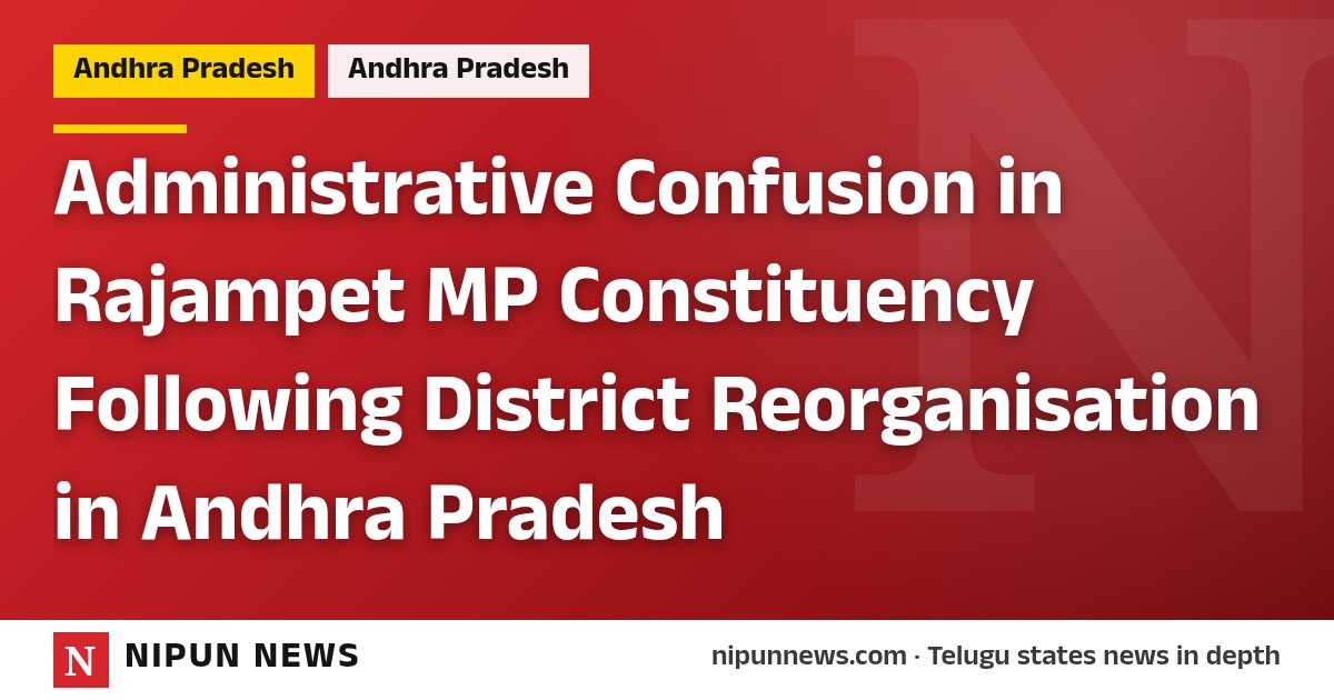 Administrative Confusion in Rajampet MP Constituency Following District Reorganisation in Andhra Pradesh
