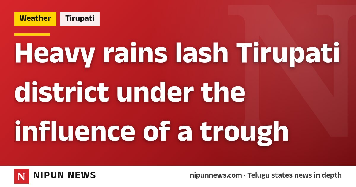 Heavy rains lash Tirupati district under the influence of a trough
