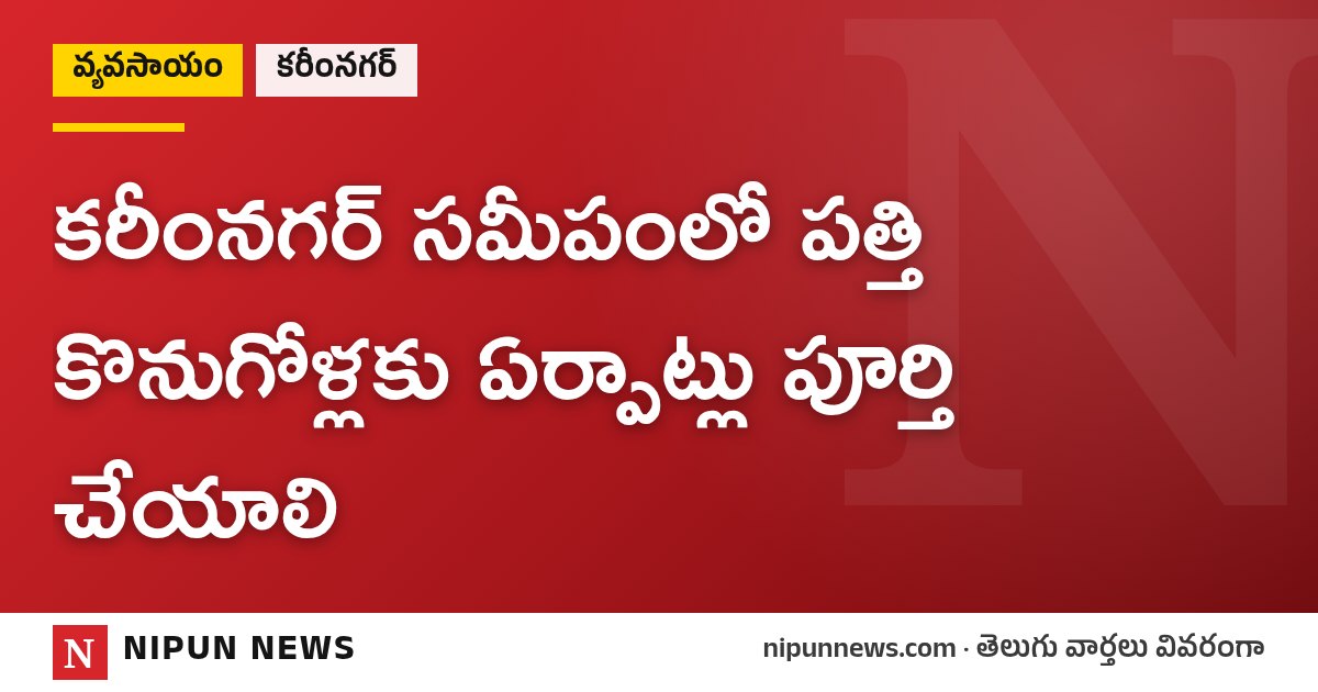 కరీంనగర్ సమీపంలో పత్తి కొనుగోళ్లకు ఏర్పాట్లు పూర్తి చేయాలి