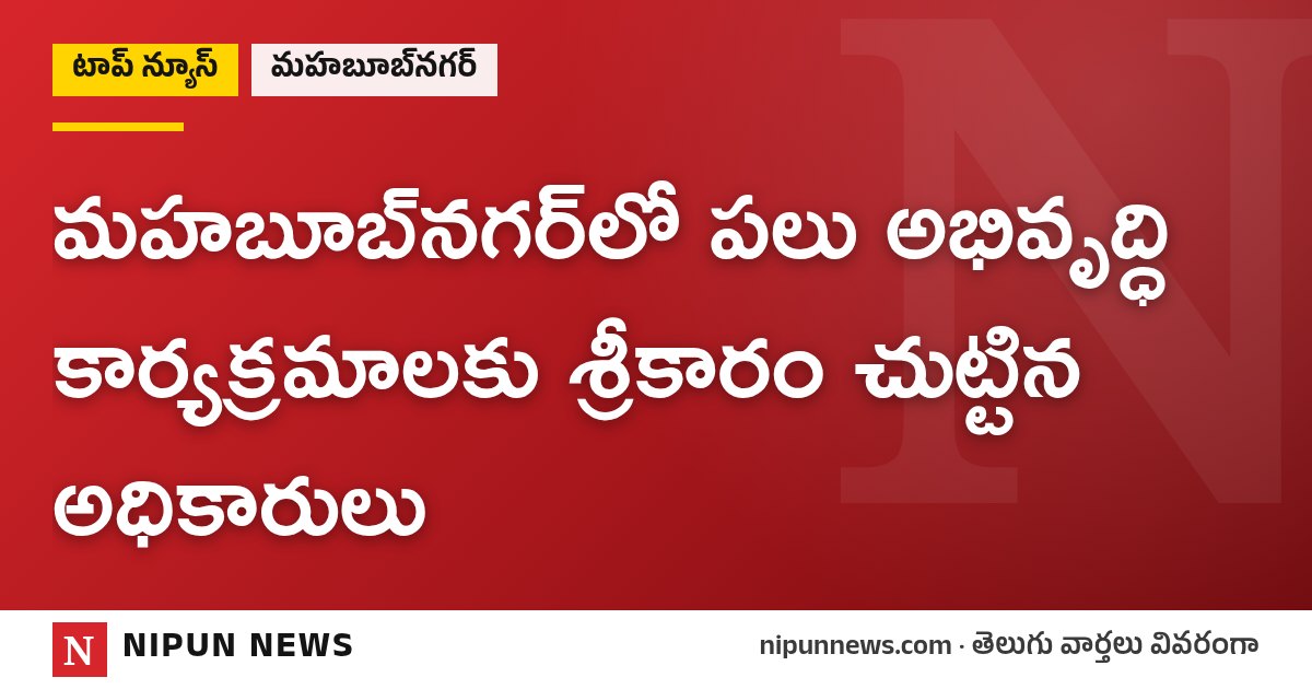 మహబూబ్‌నగర్‌లో పలు అభివృద్ధి కార్యక్రమాలకు శ్రీకారం చుట్టిన అధికారులు
