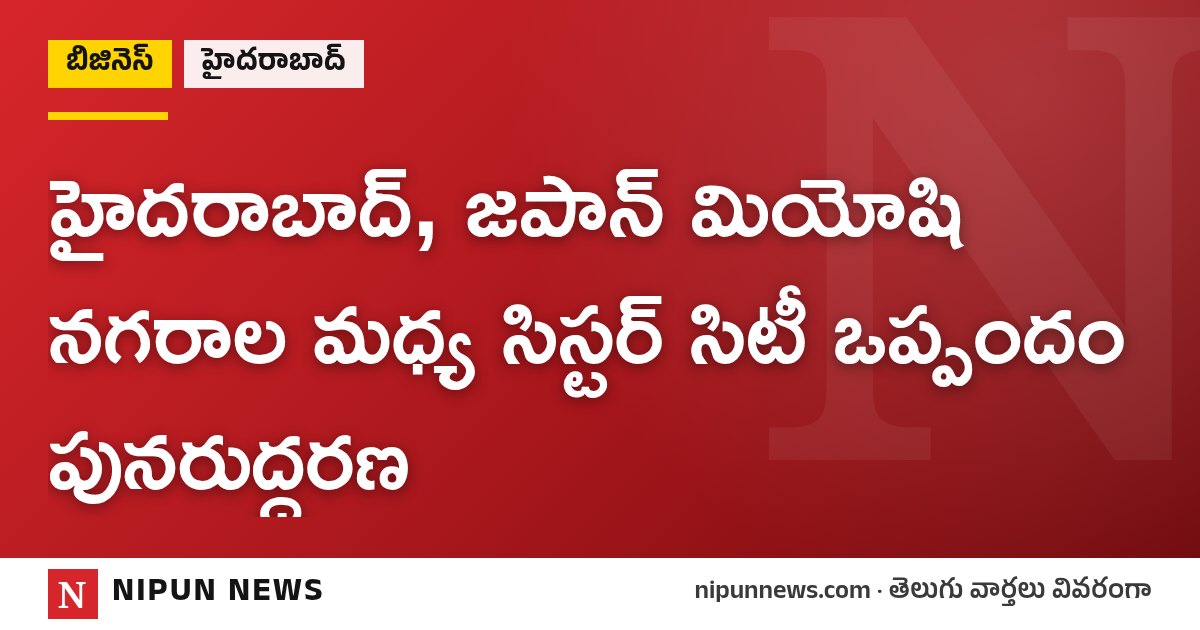 హైదరాబాద్, జపాన్ మియోషి నగరాల మధ్య సిస్టర్ సిటీ ఒప్పందం పునరుద్ధరణ