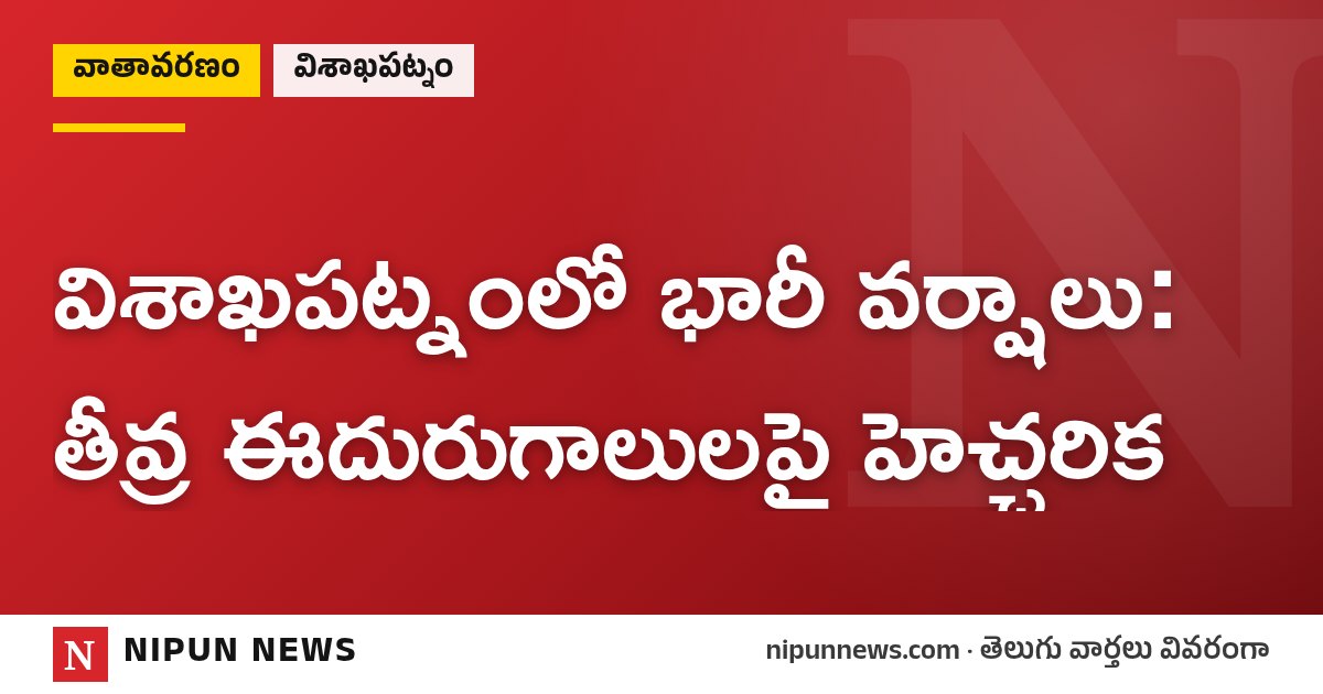 విశాఖపట్నంలో భారీ వర్షాలు: తీవ్ర ఈదురుగాలులపై హెచ్చరిక