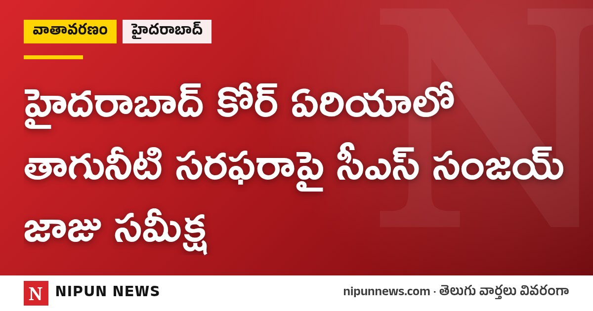 హైదరాబాద్ కోర్ ఏరియాలో తాగునీటి సరఫరాపై సీఎస్ సంజయ్ జాజు సమీక్ష