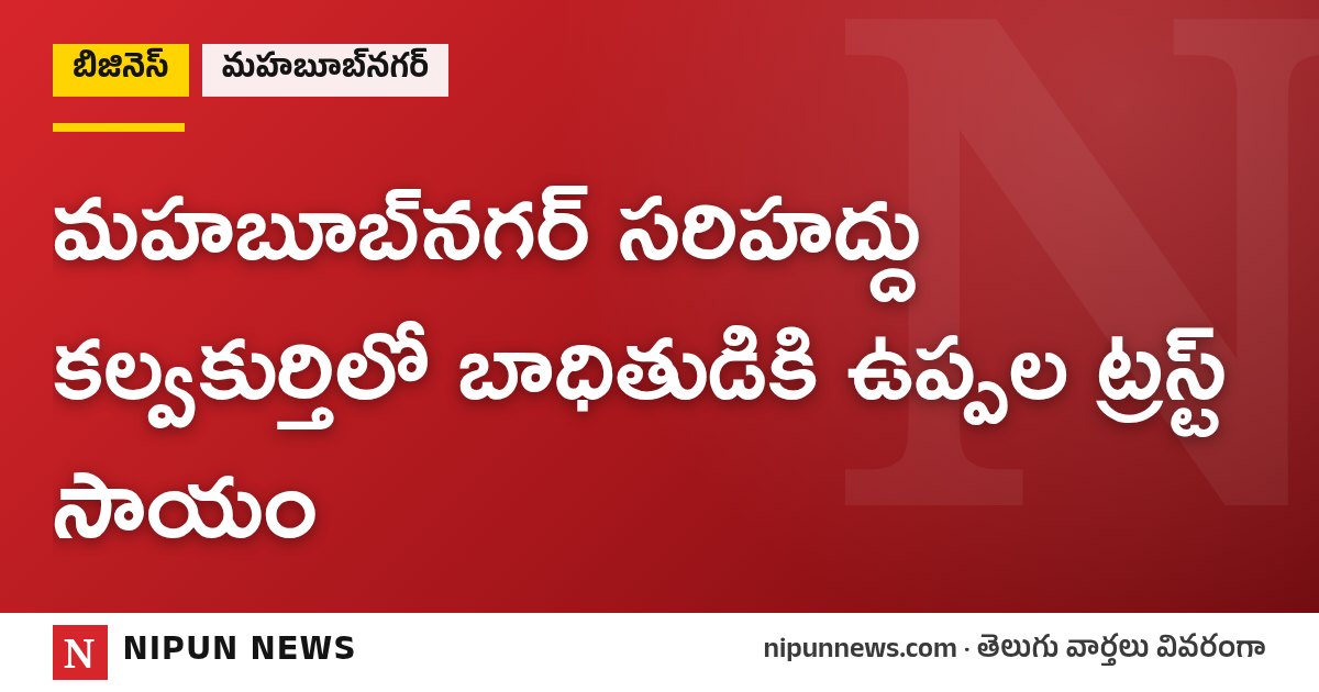 మహబూబ్‌నగర్ సరిహద్దు కల్వకుర్తిలో బాధితుడికి ఉప్పల ట్రస్ట్ సాయం