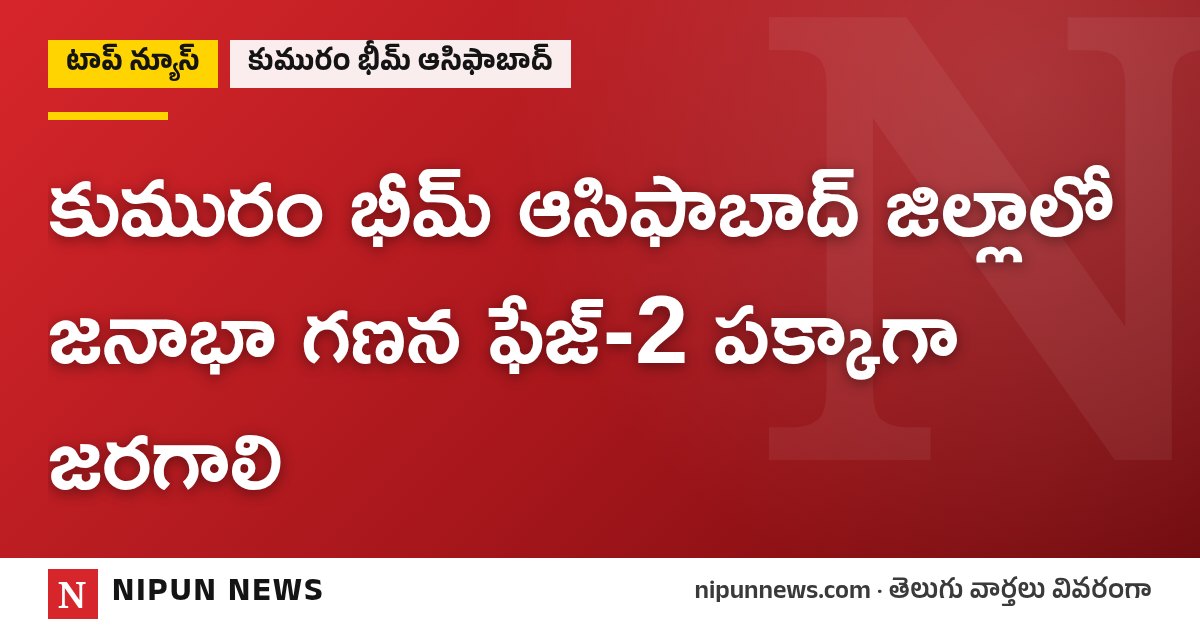 కుమురం భీమ్ ఆసిఫాబాద్ జిల్లాలో జనాభా గణన ఫేజ్-2 పక్కాగా జరగాలి