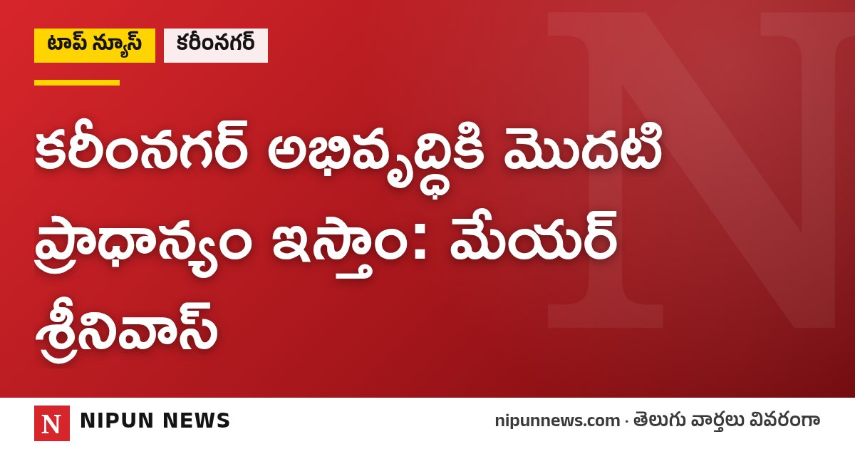 కరీంనగర్ అభివృద్ధికి మొదటి ప్రాధాన్యం ఇస్తాం: మేయర్ శ్రీనివాస్