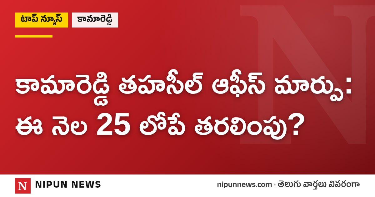 కామారెడ్డి తహసీల్ ఆఫీస్ మార్పు: ఈ నెల 25 లోపే తరలింపు?