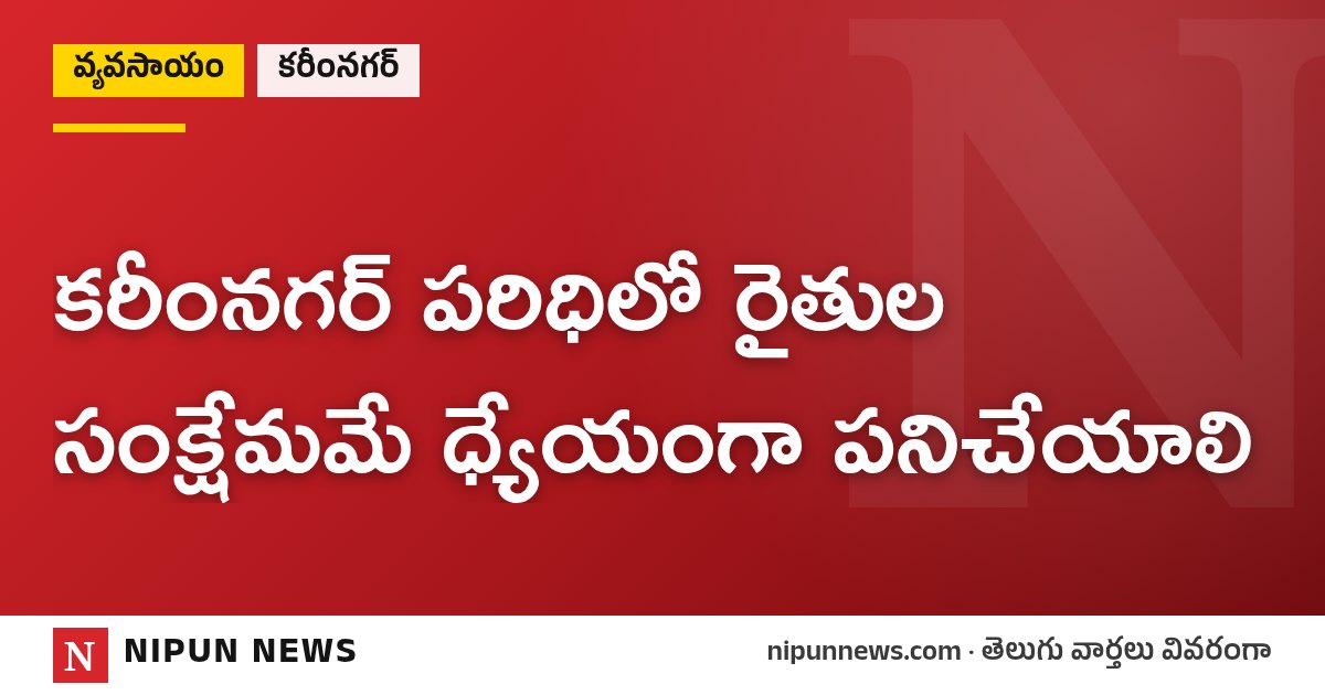 కరీంనగర్ పరిధిలో రైతుల సంక్షేమమే ధ్యేయంగా పనిచేయాలి
