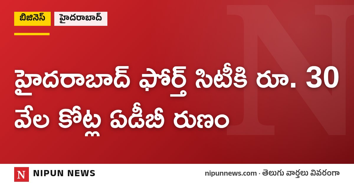 హైదరాబాద్ ఫోర్త్ సిటీకి రూ. 30 వేల కోట్ల ఏడీబీ రుణం