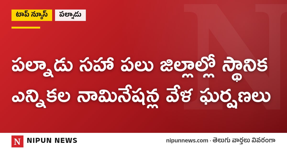 పల్నాడు సహా పలు జిల్లాల్లో స్థానిక ఎన్నికల నామినేషన్ల వేళ ఘర్షణలు