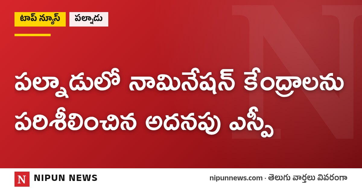 పల్నాడులో నామినేషన్ కేంద్రాలను పరిశీలించిన అదనపు ఎస్పీ