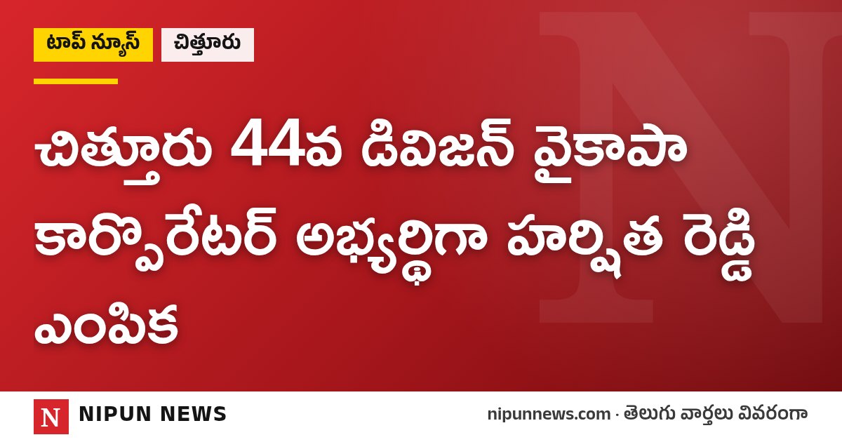 చిత్తూరు 44వ డివిజన్ వైకాపా కార్పొరేటర్ అభ్యర్థిగా హర్షిత రెడ్డి ఎంపిక