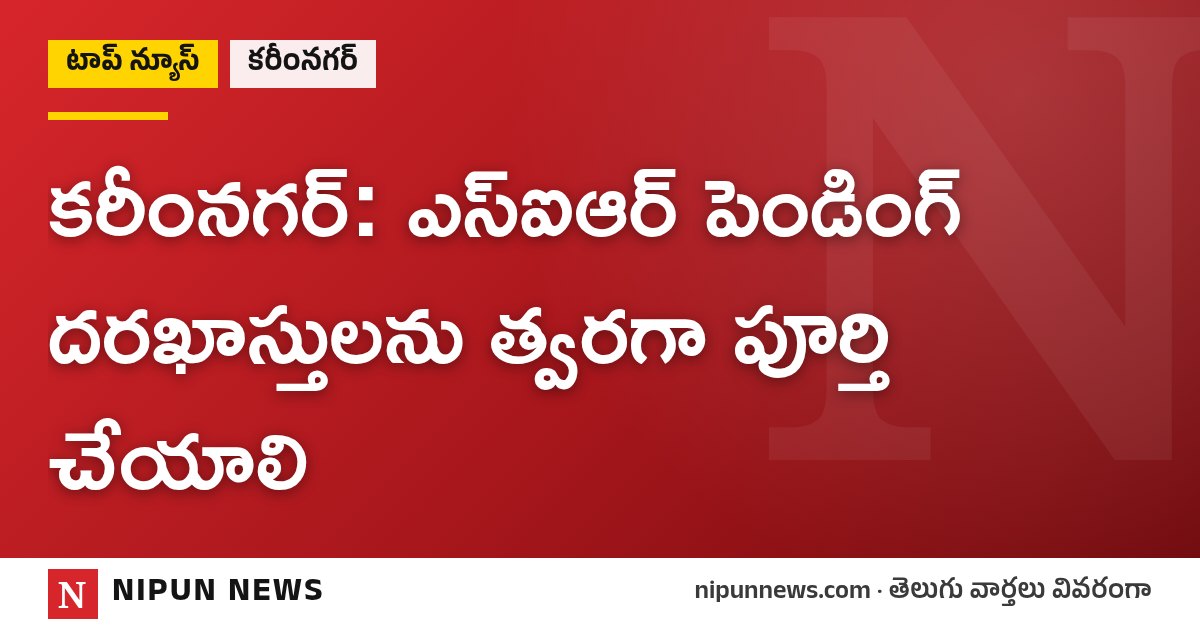 కరీంనగర్: ఎస్ఐఆర్ పెండింగ్ దరఖాస్తులను త్వరగా పూర్తి చేయాలి
