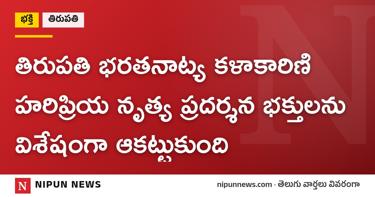 తిరుపతి భరతనాట్య కళాకారిణి హరిప్రియ నృత్య ప్రదర్శన భక్తులను విశేషంగా ఆకట్టుకుంది