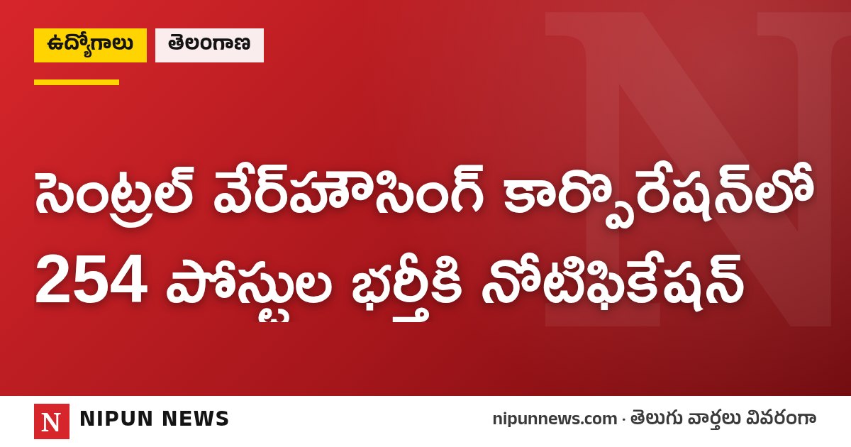 సెంట్రల్ వేర్‌హౌసింగ్ కార్పొరేషన్‌లో 254 పోస్టుల భర్తీకి నోటిఫికేషన్