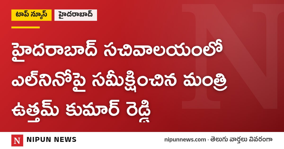 హైదరాబాద్ సచివాలయంలో ఎల్‌నినోపై సమీక్షించిన మంత్రి ఉత్తమ్ కుమార్ రెడ్డి