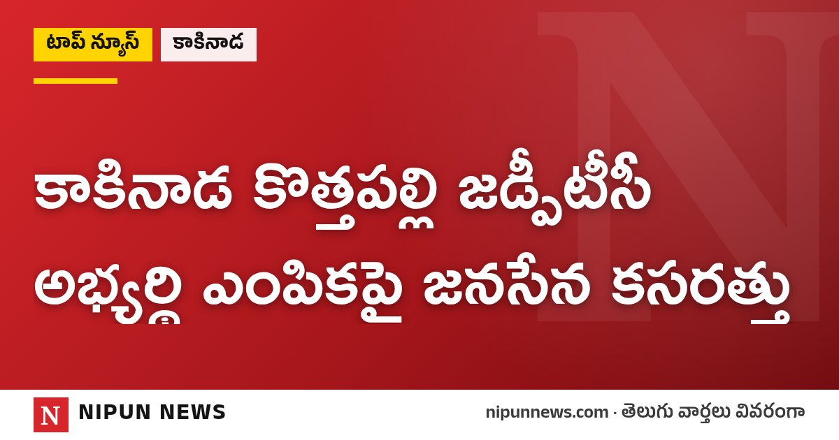 కాకినాడ కొత్తపల్లి జడ్పీటీసీ అభ్యర్థి ఎంపికపై జనసేన కసరత్తు