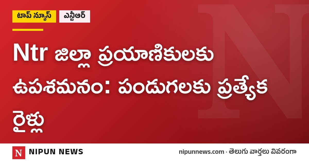 Ntr జిల్లా ప్రయాణికులకు ఉపశమనం: పండుగలకు ప్రత్యేక రైళ్లు
