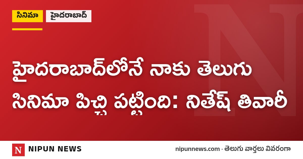 హైదరాబాద్లోనే నాకు తెలుగు సినిమా పిచ్చి పట్టింది: నితేష్ తివారీ