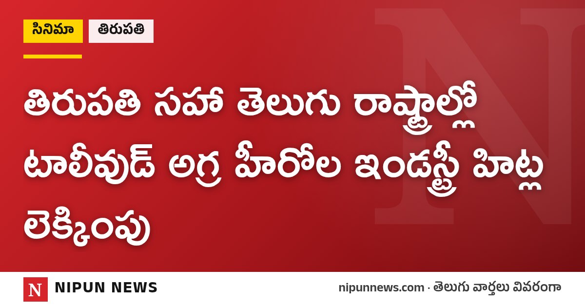 తిరుపతి సహా తెలుగు రాష్ట్రాల్లో టాలీవుడ్ అగ్ర హీరోల ఇండస్ట్రీ హిట్ల లెక్కింపు