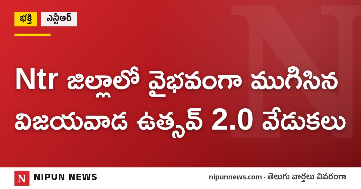 Ntr జిల్లాలో వైభవంగా ముగిసిన విజయవాడ ఉత్సవ్ 2.0 వేడుకలు