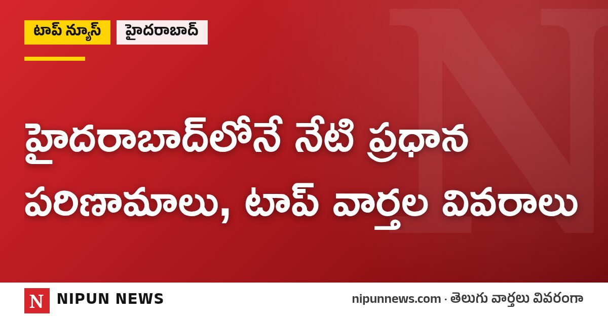 హైదరాబాద్‌లోనే నేటి ప్రధాన పరిణామాలు, టాప్ వార్తల వివరాలు