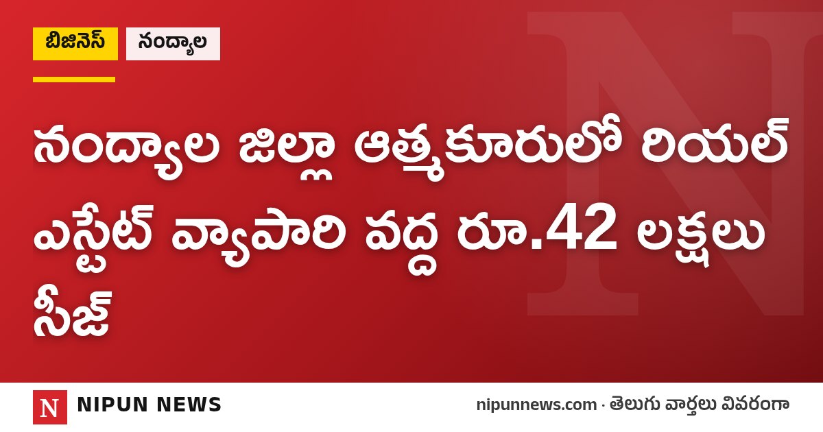 నంద్యాల జిల్లా ఆత్మకూరులో రియల్ ఎస్టేట్ వ్యాపారి వద్ద రూ.42 లక్షలు సీజ్