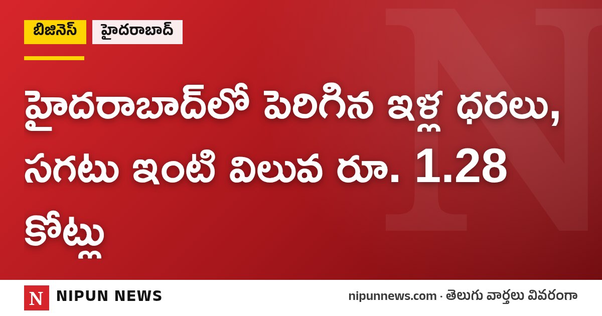 హైదరాబాద్లో పెరిగిన ఇళ్ల ధరలు, సగటు ఇంటి విలువ రూ. 1.28 కోట్లు