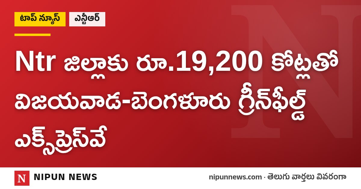 Ntr జిల్లాకు రూ.19,200 కోట్లతో విజయవాడ-బెంగళూరు గ్రీన్‌ఫీల్డ్ ఎక్స్‌ప్రెస్‌వే