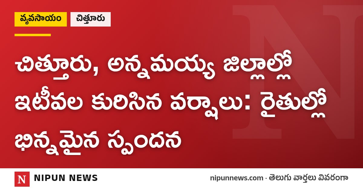 చిత్తూరు, అన్నమయ్య జిల్లాల్లో ఇటీవల కురిసిన వర్షాలు: రైతుల్లో భిన్నమైన స్పందన