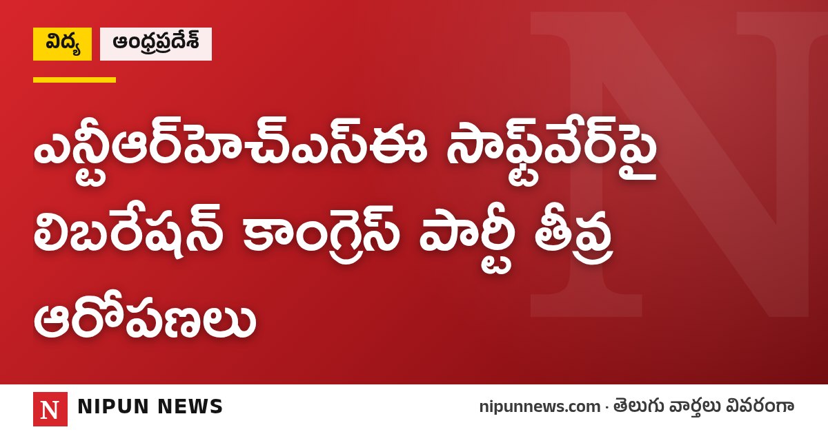 ఎన్టీఆర్‌హెచ్‌ఎస్‌ఈ సాఫ్ట్‌వేర్‌పై లిబరేషన్ కాంగ్రెస్ పార్టీ తీవ్ర ఆరోపణలు