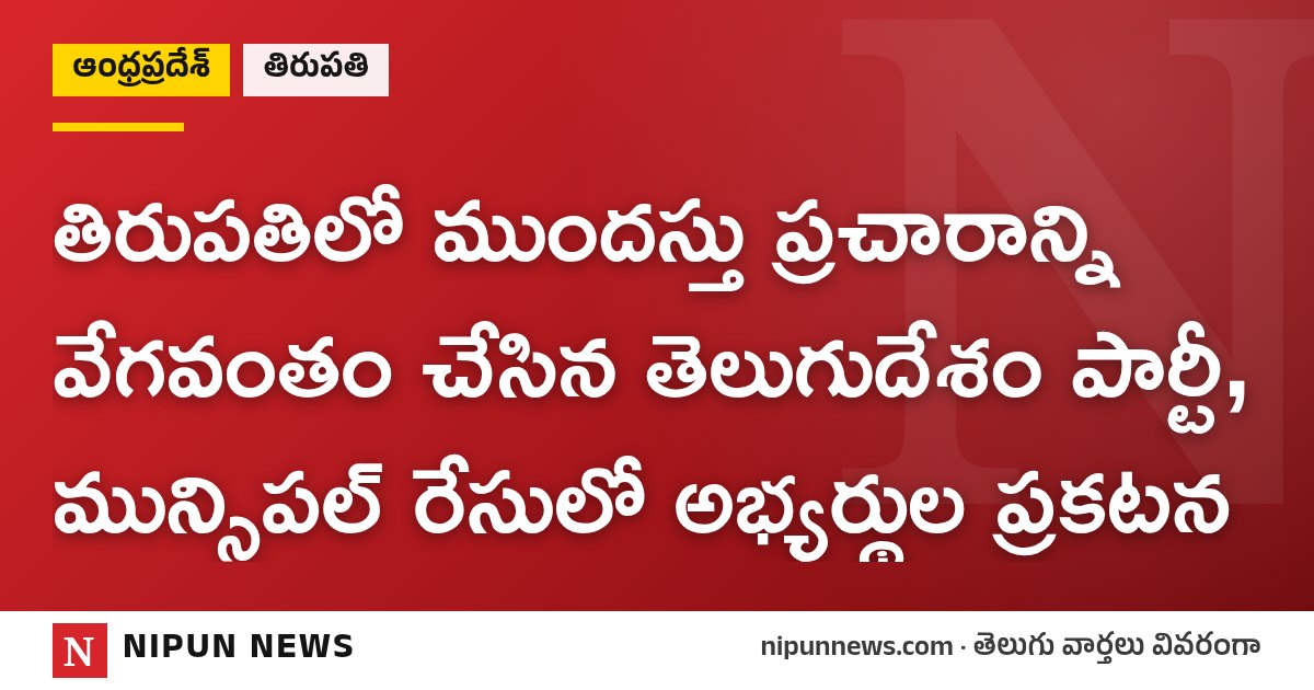 తిరుపతిలో ముందస్తు ప్రచారాన్ని వేగవంతం చేసిన తెలుగుదేశం పార్టీ, మున్సిపల్ రేసులో అభ్యర్థుల ప్రకటన