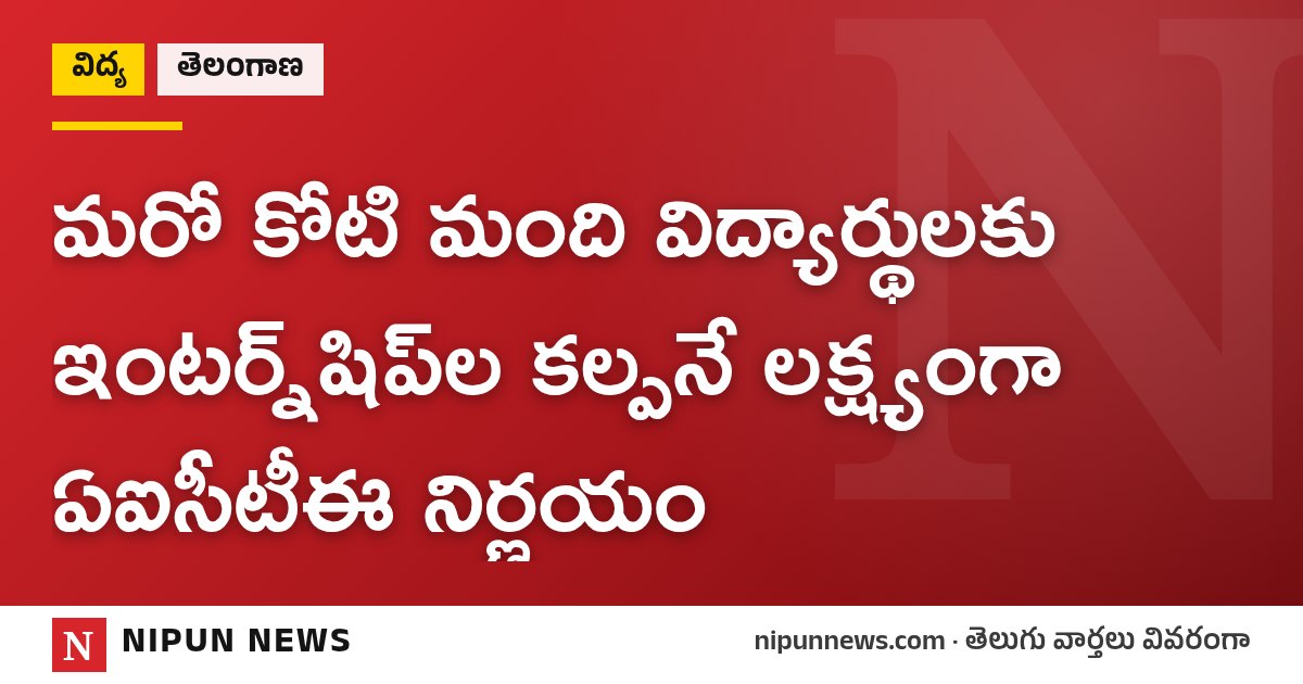 మరో కోటి మంది విద్యార్థులకు ఇంటర్న్‌షిప్‌ల కల్పనే లక్ష్యంగా ఏఐసీటీఈ నిర్ణయం