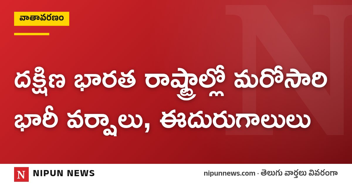 దక్షిణ భారత రాష్ట్రాల్లో మరోసారి భారీ వర్షాలు, ఈదురుగాలులు