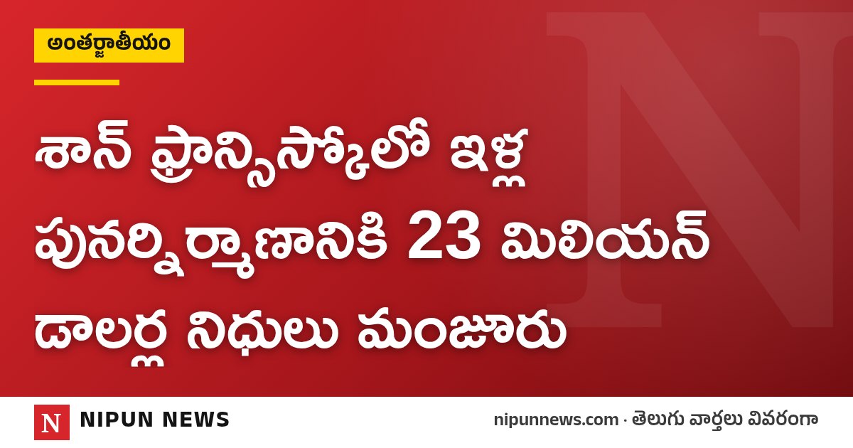 శాన్ ఫ్రాన్సిస్కోలో ఇళ్ల పునర్నిర్మాణానికి 23 మిలియన్ డాలర్ల నిధులు మంజూరు