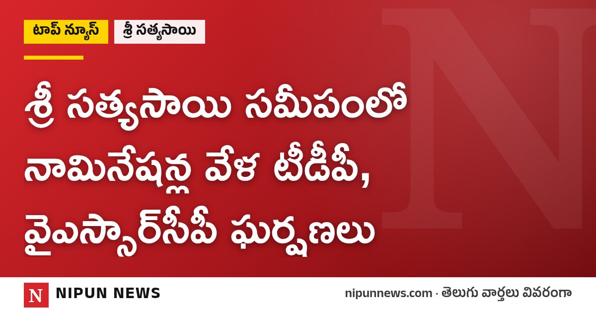 శ్రీ సత్యసాయి సమీపంలో నామినేషన్ల వేళ టీడీపీ, వైఎస్సార్సీపీ ఘర్షణలు