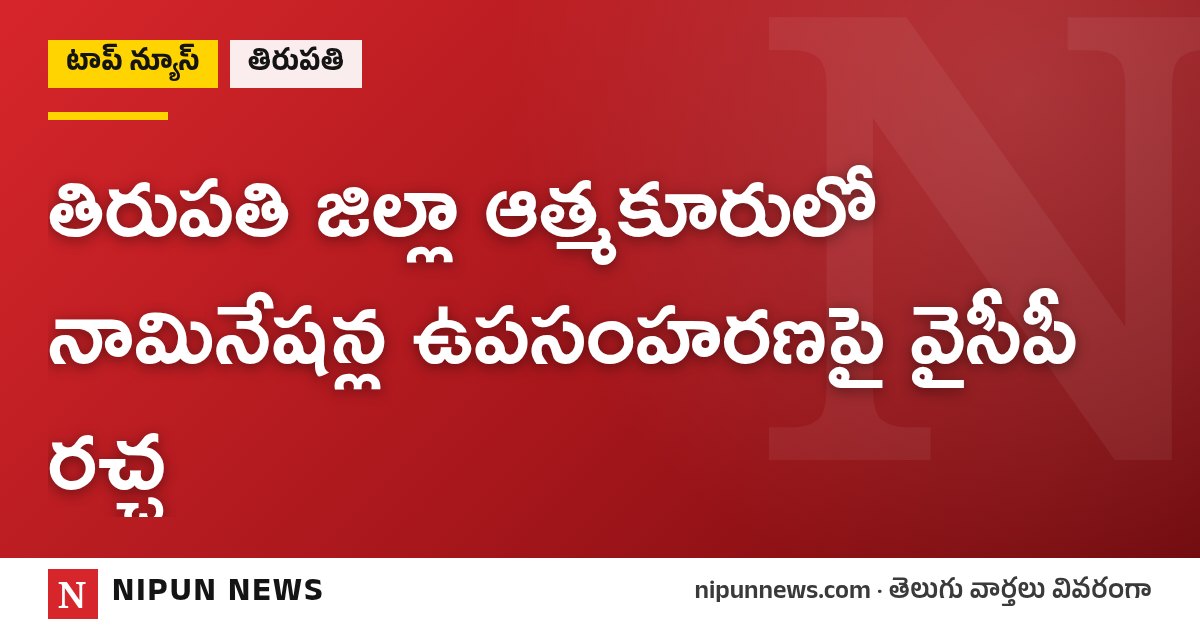 తిరుపతి జిల్లా ఆత్మకూరులో నామినేషన్ల ఉపసంహరణపై వైసీపీ రచ్చ