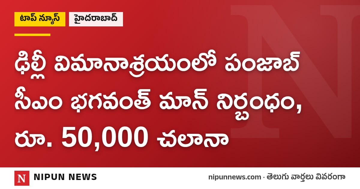 ఢిల్లీ విమానాశ్రయంలో పంజాబ్ సీఎం భగవంత్ మాన్ నిర్బంధం, రూ. 50,000 చలానా