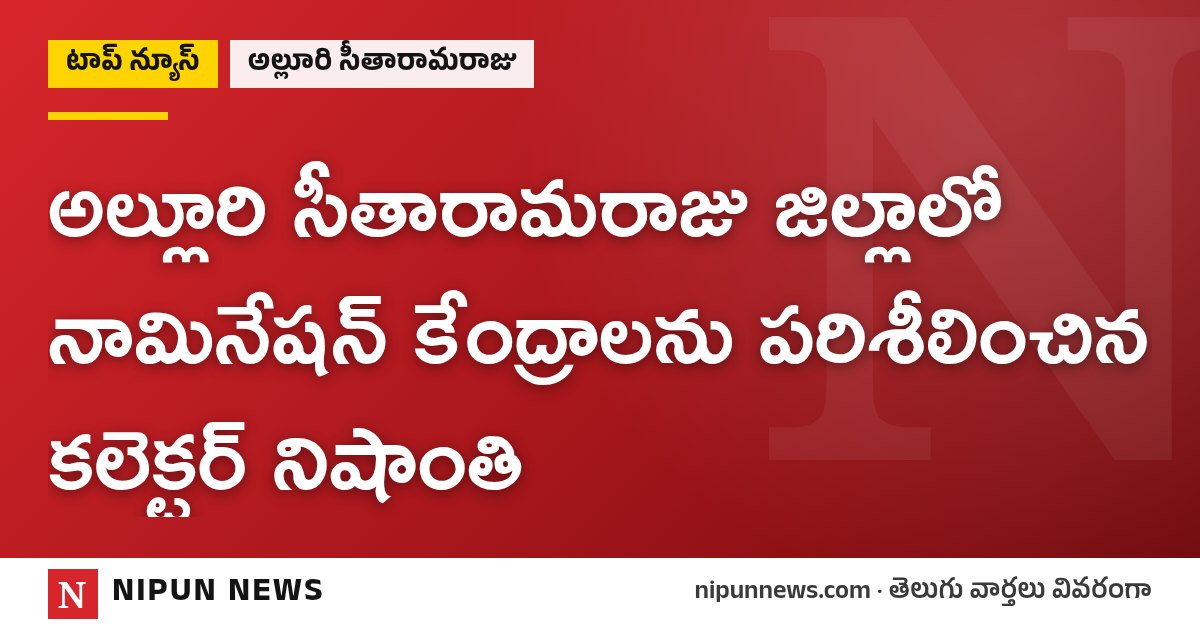 అల్లూరి సీతారామరాజు జిల్లాలో నామినేషన్ కేంద్రాలను పరిశీలించిన కలెక్టర్ నిషాంతి