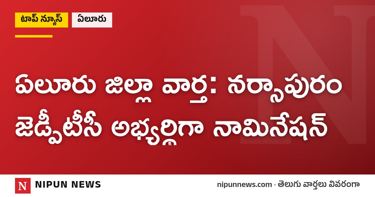 ఏలూరు జిల్లా వార్త: నర్సాపురం జెడ్పీటీసీ అభ్యర్థిగా నామినేషన్