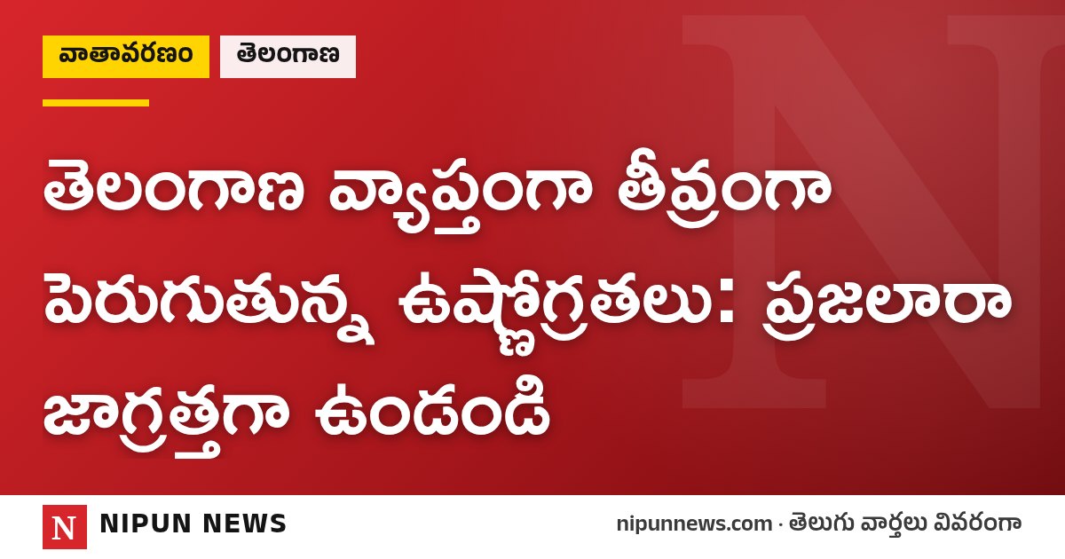 తెలంగాణ వ్యాప్తంగా తీవ్రంగా పెరుగుతున్న ఉష్ణోగ్రతలు: ప్రజలారా జాగ్రత్తగా ఉండండి