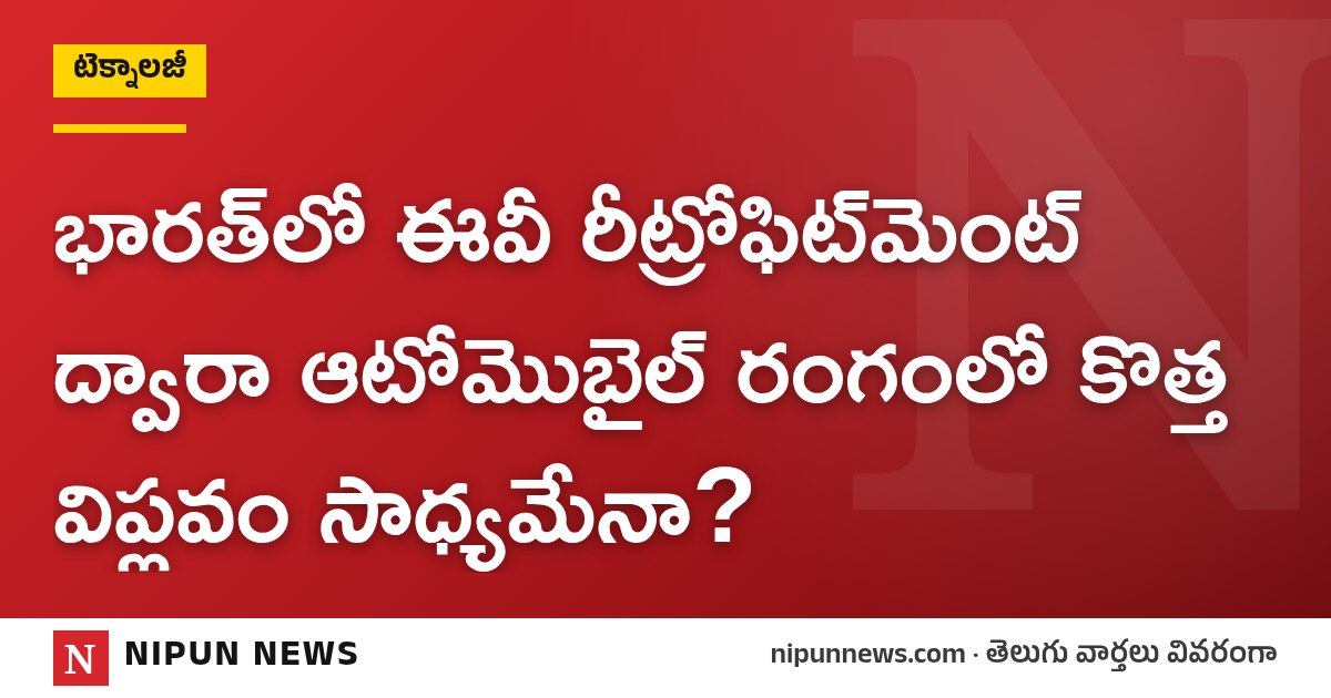 భారత్‌లో ఈవీ రీట్రోఫిట్‌మెంట్ ద్వారా ఆటోమొబైల్ రంగంలో కొత్త విప్లవం సాధ్యమేనా?