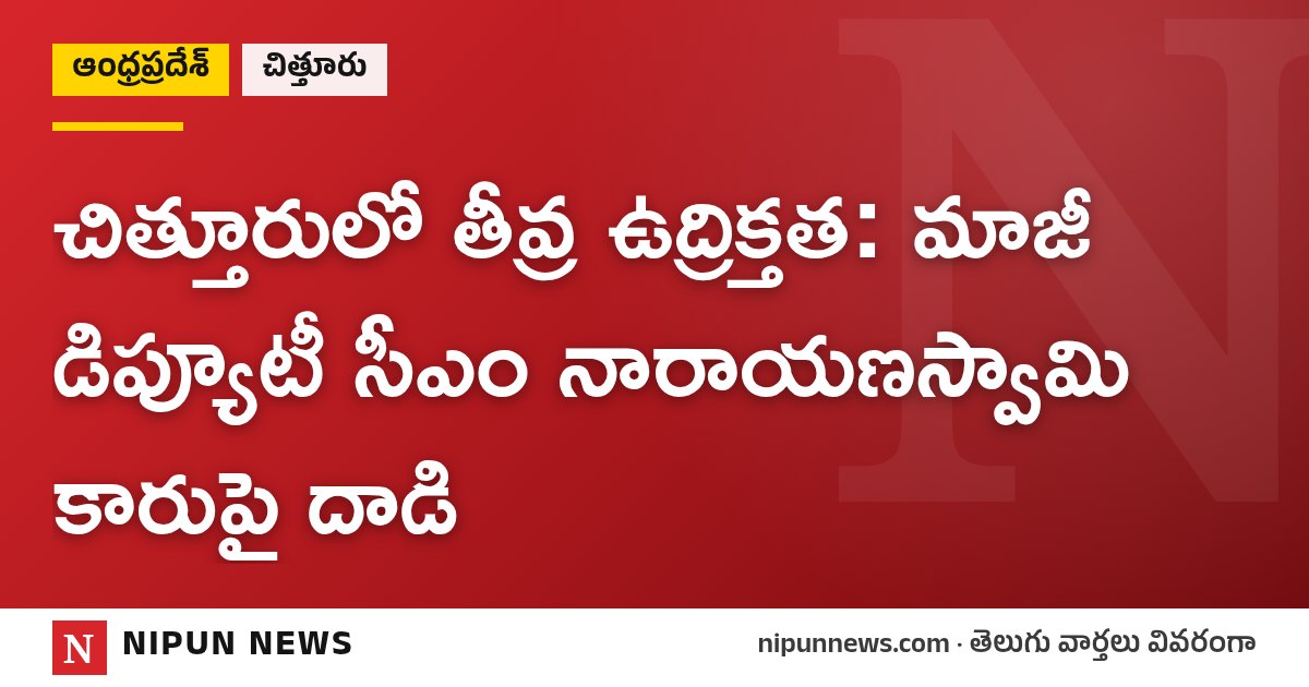 చిత్తూరులో తీవ్ర ఉద్రిక్తత: మాజీ డిప్యూటీ సీఎం నారాయణస్వామి కారుపై దాడి