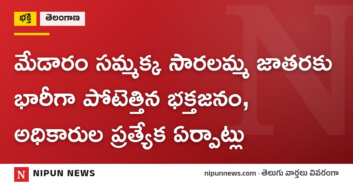 మేడారం సమ్మక్క సారలమ్మ జాతరకు భారీగా పోటెత్తిన భక్తజనం, అధికారుల ప్రత్యేక ఏర్పాట్లు