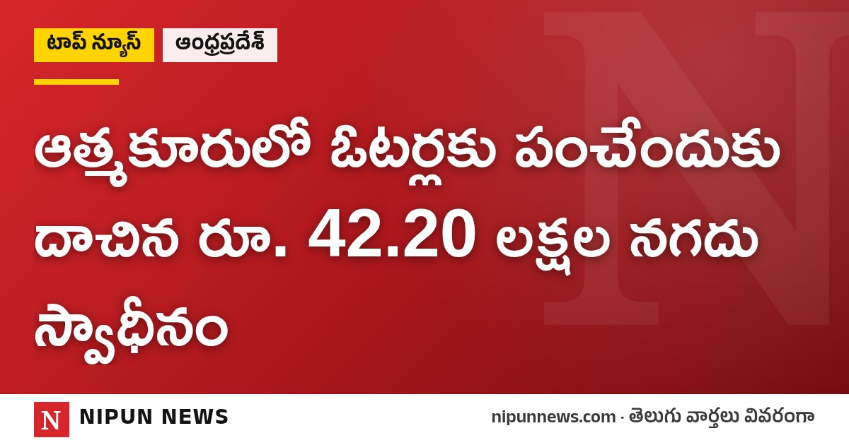 ఆత్మకూరులో ఓటర్లకు పంచేందుకు దాచిన రూ. 42.20 లక్షల నగదు స్వాధీనం