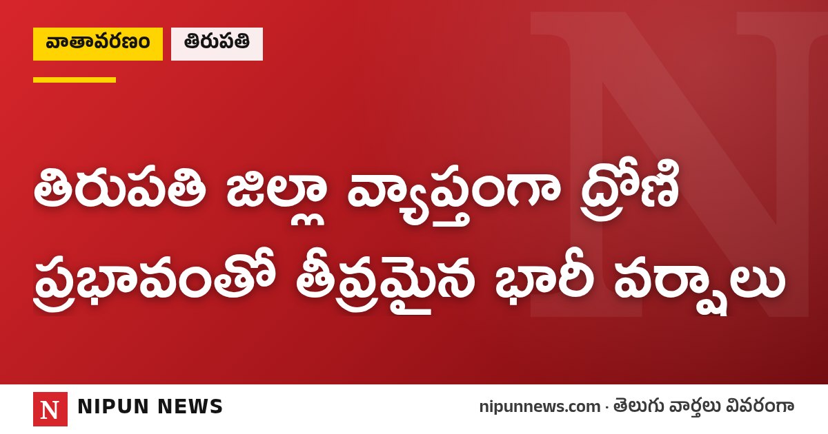 తిరుపతి జిల్లా వ్యాప్తంగా ద్రోణి ప్రభావంతో తీవ్రమైన భారీ వర్షాలు