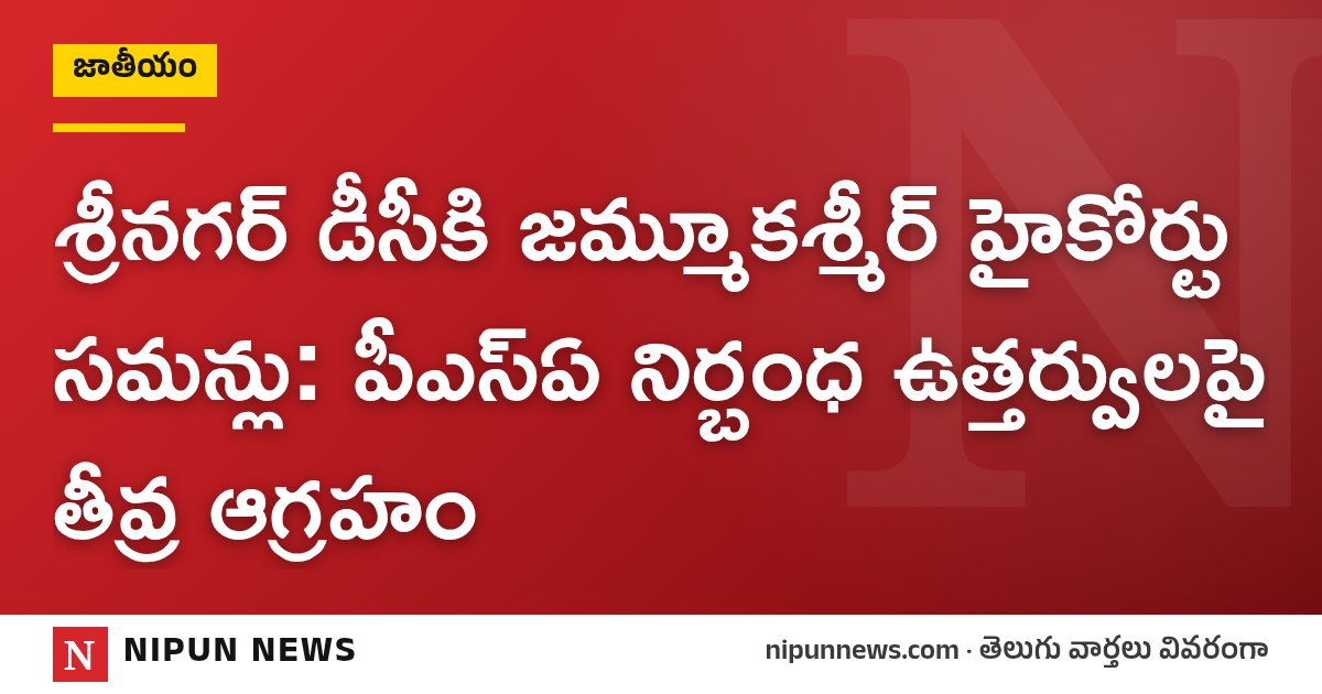 శ్రీనగర్ డీసీకి జమ్మూకశ్మీర్ హైకోర్టు సమన్లు: పీఎస్ఏ నిర్బంధ ఉత్తర్వులపై తీవ్ర ఆగ్రహం
