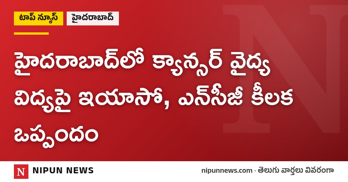 హైదరాబాద్‌లో క్యాన్సర్ వైద్య విద్యపై ఇయాసో, ఎన్‌సీజీ కీలక ఒప్పందం