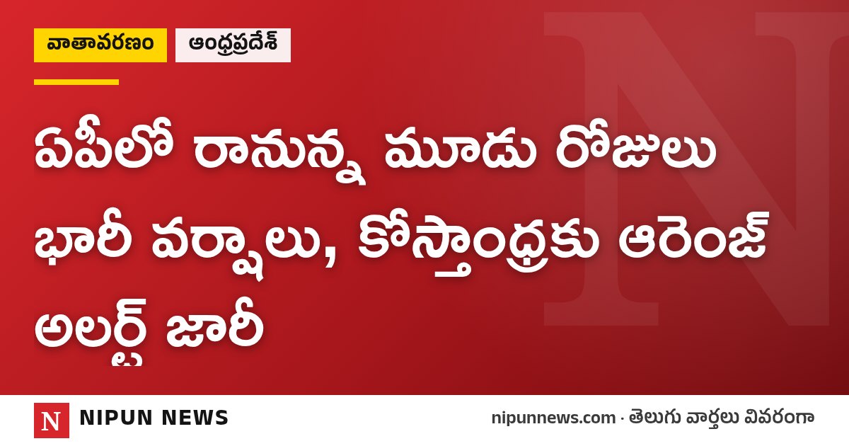 ఏపీలో రానున్న మూడు రోజులు భారీ వర్షాలు, కోస్తాంధ్రకు ఆరెంజ్ అలర్ట్ జారీ