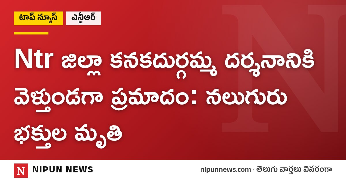 Ntr జిల్లా కనకదుర్గమ్మ దర్శనానికి వెళ్తుండగా ప్రమాదం: నలుగురు భక్తుల మృతి